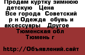 Продам куртку зимнюю детскую › Цена ­ 2 000 - Все города, Советский р-н Одежда, обувь и аксессуары » Другое   . Тюменская обл.,Тюмень г.